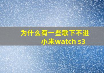 为什么有一些歌下不进小米watch s3